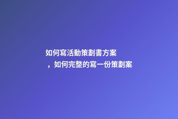 如何寫活動策劃書方案，如何完整的寫一份策劃案-第1張-觀點-玄機派